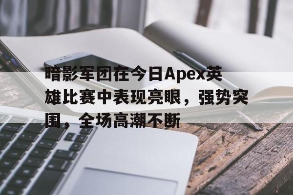博鱼体育官网-暗影军团在今日Apex英雄比赛中表现亮眼，强势突围，全场高潮不断