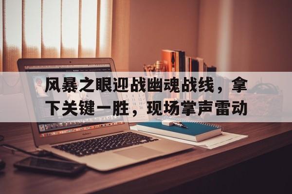 博鱼体育中国官网-风暴之眼迎战幽魂战线，拿下关键一胜，现场掌声雷动