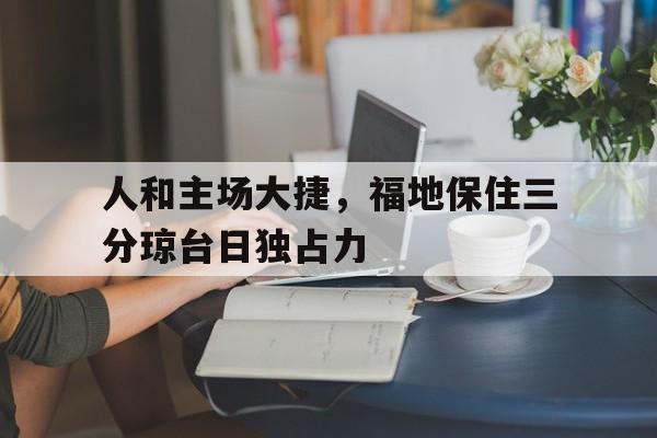 人和主场大捷，福地保住三分琼台日独占力
